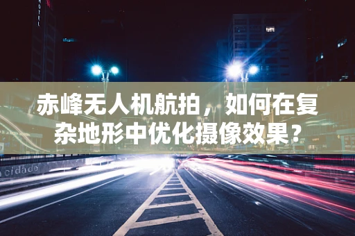 赤峰无人机航拍，如何在复杂地形中优化摄像效果？