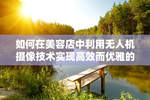 如何在美容店中利用无人机摄像技术实现高效而优雅的监控？