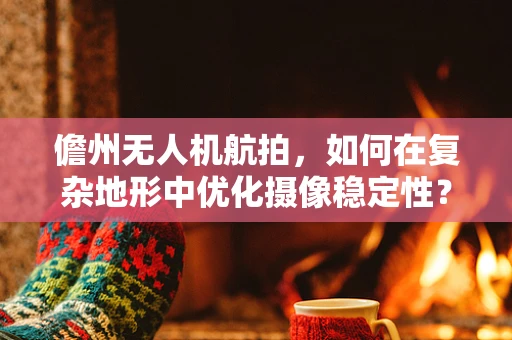 儋州无人机航拍，如何在复杂地形中优化摄像稳定性？