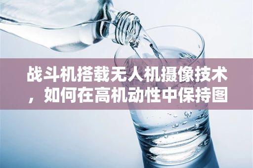 战斗机搭载无人机摄像技术，如何在高机动性中保持图像稳定？