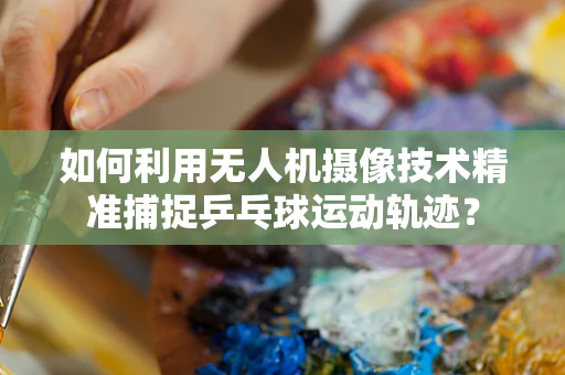 如何利用无人机摄像技术精准捕捉乒乓球运动轨迹？