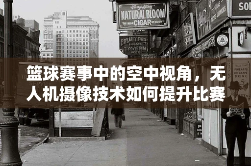 篮球赛事中的空中视角，无人机摄像技术如何提升比赛观赏性？