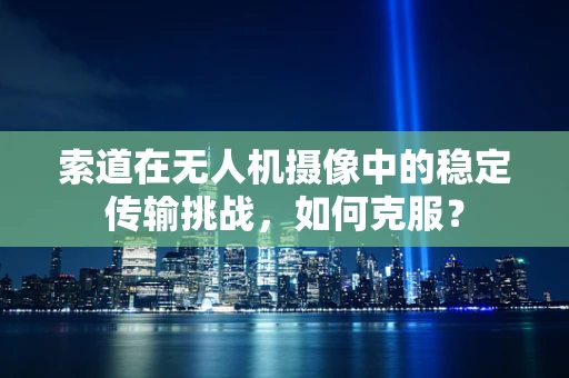 索道在无人机摄像中的稳定传输挑战，如何克服？