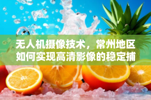 无人机摄像技术，常州地区如何实现高清影像的稳定捕捉？