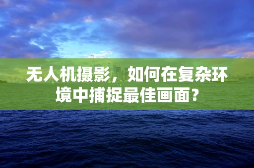 无人机摄影，如何在复杂环境中捕捉最佳画面？