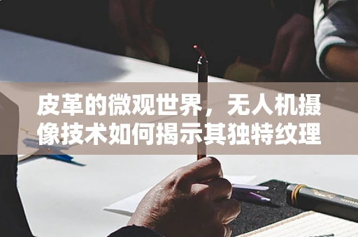 皮革的微观世界，无人机摄像技术如何揭示其独特纹理？