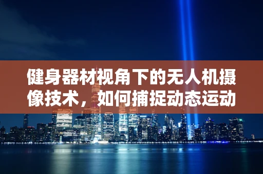 健身器材视角下的无人机摄像技术，如何捕捉动态运动的完美瞬间？