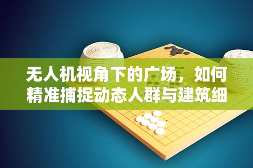 无人机视角下的广场，如何精准捕捉动态人群与建筑细节？