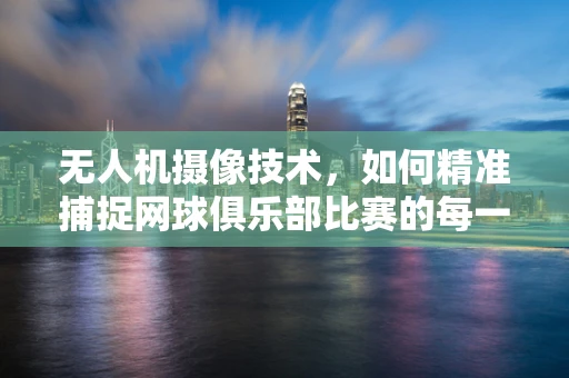 无人机摄像技术，如何精准捕捉网球俱乐部比赛的每一个精彩瞬间？