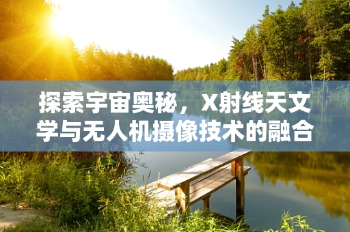 探索宇宙奥秘，X射线天文学与无人机摄像技术的融合挑战