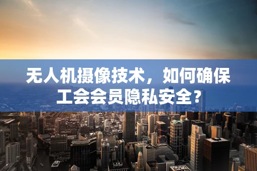 无人机摄像技术，如何确保工会会员隐私安全？