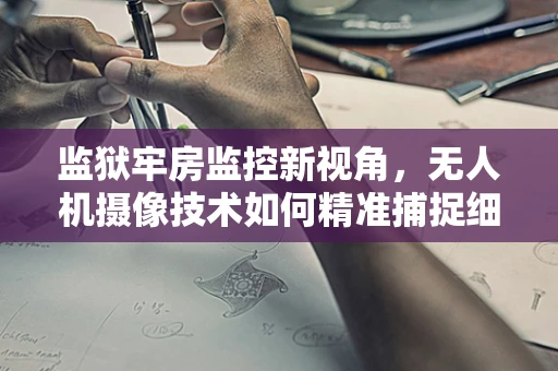 监狱牢房监控新视角，无人机摄像技术如何精准捕捉细节？