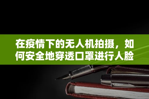 在疫情下的无人机拍摄，如何安全地穿透口罩进行人脸识别与摄像？