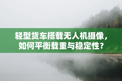 轻型货车搭载无人机摄像，如何平衡载重与稳定性？