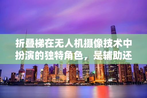 折叠梯在无人机摄像技术中扮演的独特角色，是辅助还是多余？