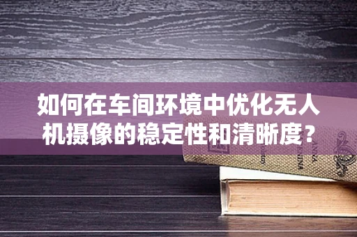 如何在车间环境中优化无人机摄像的稳定性和清晰度？