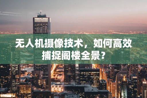 无人机摄像技术，如何高效捕捉阁楼全景？