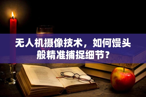 无人机摄像技术，如何馒头般精准捕捉细节？