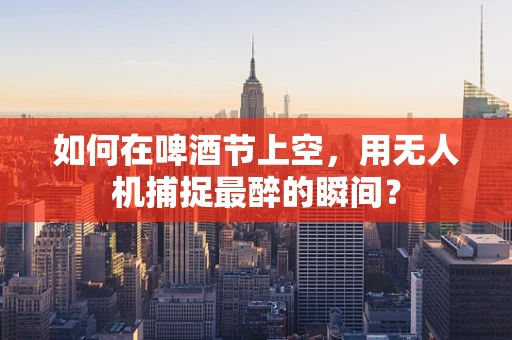 如何在啤酒节上空，用无人机捕捉最醉的瞬间？