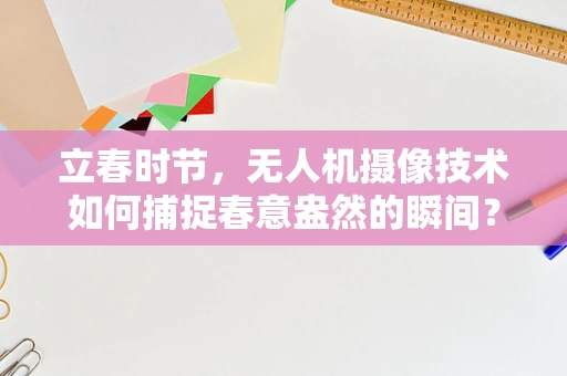 立春时节，无人机摄像技术如何捕捉春意盎然的瞬间？
