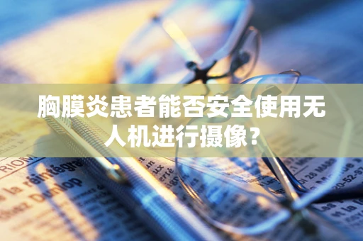 胸膜炎患者能否安全使用无人机进行摄像？
