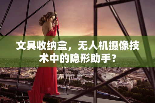 文具收纳盒，无人机摄像技术中的隐形助手？