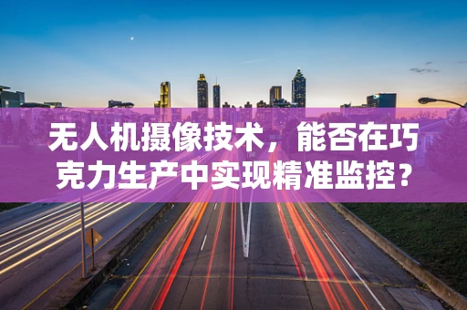 无人机摄像技术，能否在巧克力生产中实现精准监控？