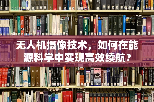 无人机摄像技术，如何在能源科学中实现高效续航？
