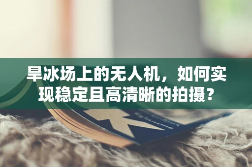 旱冰场上的无人机，如何实现稳定且高清晰的拍摄？