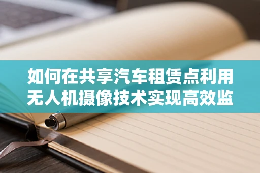 如何在共享汽车租赁点利用无人机摄像技术实现高效监控？