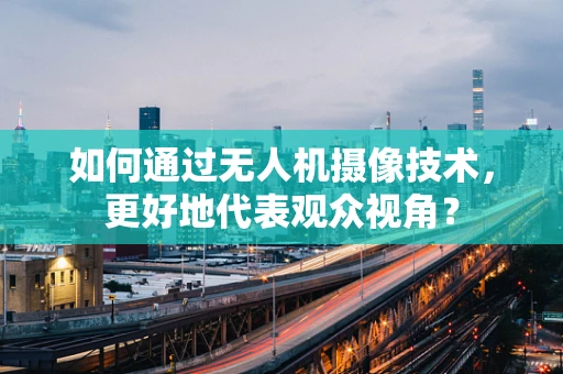 如何通过无人机摄像技术，更好地代表观众视角？