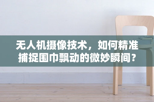 无人机摄像技术，如何精准捕捉围巾飘动的微妙瞬间？