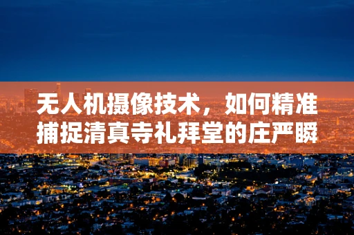 无人机摄像技术，如何精准捕捉清真寺礼拜堂的庄严瞬间？