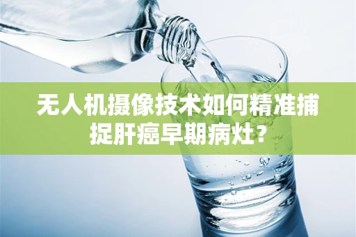 无人机摄像技术如何精准捕捉肝癌早期病灶？