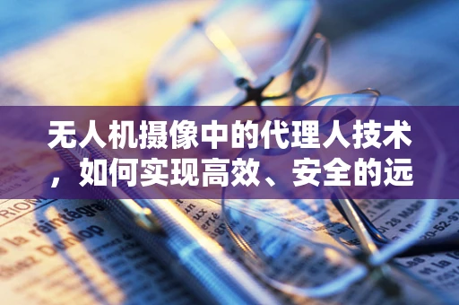无人机摄像中的代理人技术，如何实现高效、安全的远程操控？