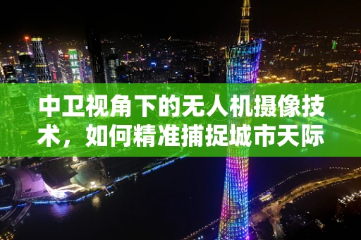 中卫视角下的无人机摄像技术，如何精准捕捉城市天际线？