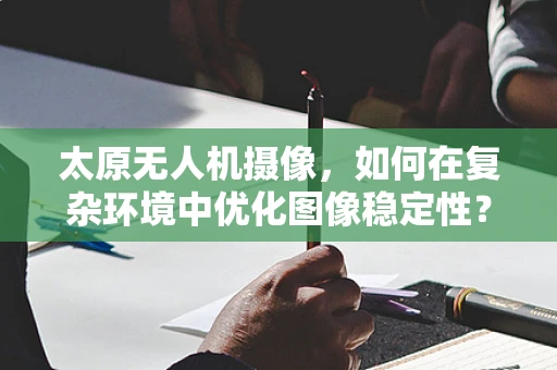 太原无人机摄像，如何在复杂环境中优化图像稳定性？