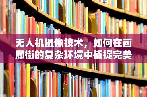 无人机摄像技术，如何在画廊街的复杂环境中捕捉完美视角？