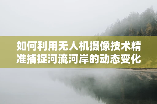 如何利用无人机摄像技术精准捕捉河流河岸的动态变化？