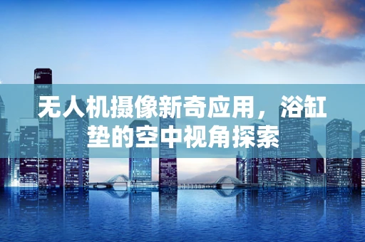无人机摄像新奇应用，浴缸垫的空中视角探索