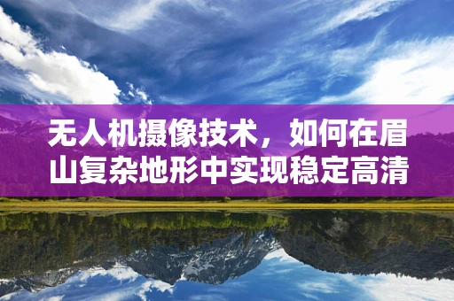 无人机摄像技术，如何在眉山复杂地形中实现稳定高清拍摄？