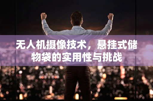 无人机摄像技术，悬挂式储物袋的实用性与挑战