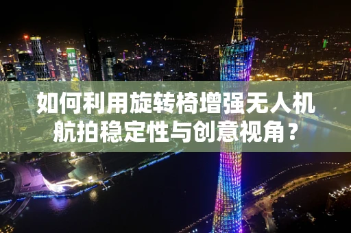 如何利用旋转椅增强无人机航拍稳定性与创意视角？