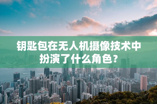 钥匙包在无人机摄像技术中扮演了什么角色？