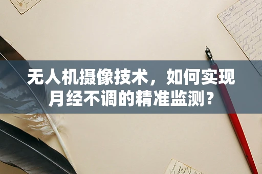 无人机摄像技术，如何实现月经不调的精准监测？