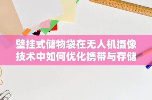 壁挂式储物袋在无人机摄像技术中如何优化携带与存储？
