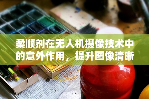柔顺剂在无人机摄像技术中的意外作用，提升图像清晰度的秘密？