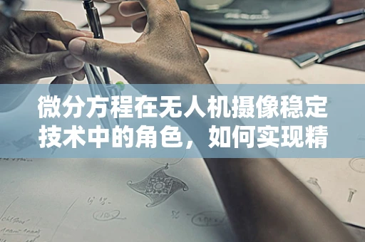 微分方程在无人机摄像稳定技术中的角色，如何实现精准控制？