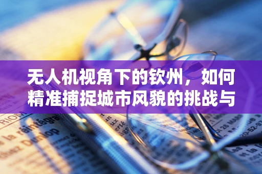 无人机视角下的钦州，如何精准捕捉城市风貌的挑战与解决方案？