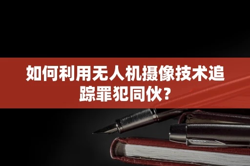 如何利用无人机摄像技术追踪罪犯同伙？